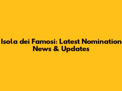 Isola dei Famosi: Latest Nomination News & Updates