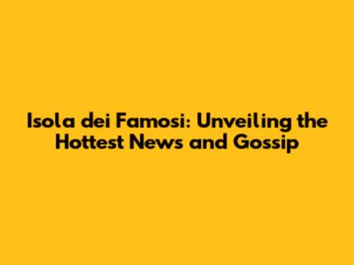 Isola dei Famosi: Unveiling the Hottest News and Gossip