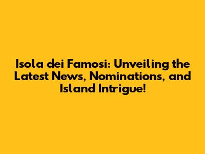 Isola dei Famosi: Unveiling the Latest News, Nominations, and Island Intrigue!