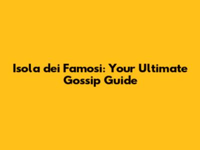 Isola dei Famosi: Your Ultimate Gossip Guide