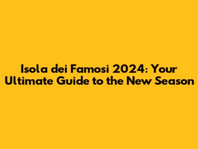 Isola dei Famosi 2024: Your Ultimate Guide to the New Season