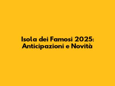 Isola dei Famosi 2025: Anticipazioni e Novità