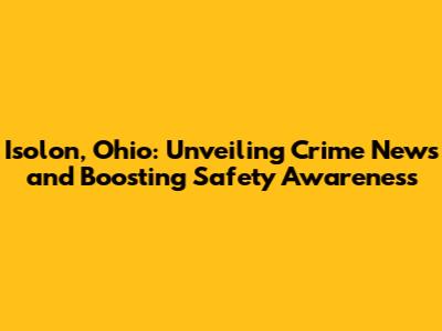 Isolon, Ohio: Unveiling Crime News and Boosting Safety Awareness