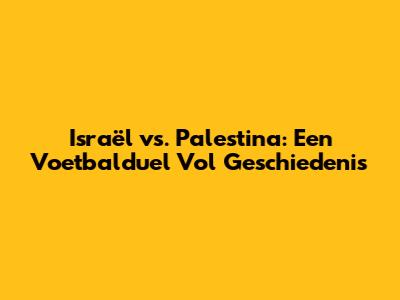 Israël vs. Palestina: Een Voetbalduel Vol Geschiedenis