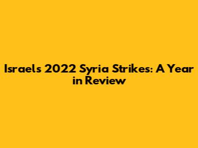 Israel's 2022 Syria Strikes: A Year in Review