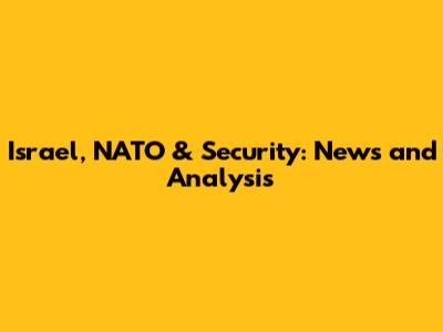 Israel, NATO & Security: News and Analysis