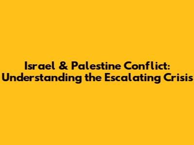 Israel & Palestine Conflict: Understanding the Escalating Crisis
