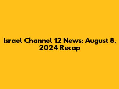 Israel Channel 12 News: August 8, 2024 Recap