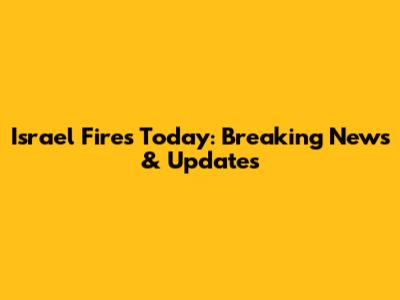 Israel Fires Today: Breaking News & Updates
