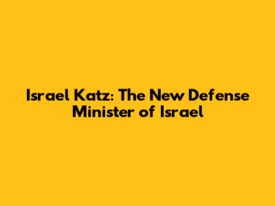 Israel Katz: The New Defense Minister of Israel