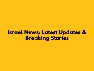 Israel News: Latest Updates & Breaking Stories