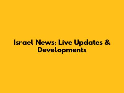 Israel News: Live Updates & Developments