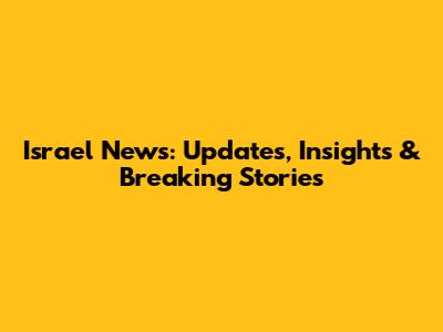 Israel News: Updates, Insights & Breaking Stories