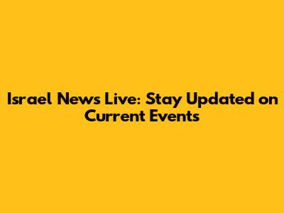 Israel News Live: Stay Updated on Current Events