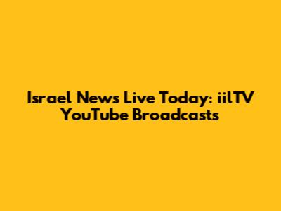 Israel News Live Today: iilTV YouTube Broadcasts