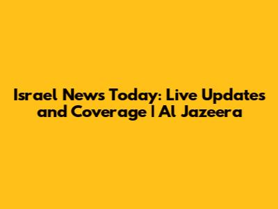 Israel News Today: Live Updates and Coverage | Al Jazeera