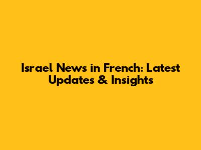 Israel News in French: Latest Updates & Insights