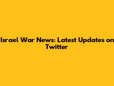 Israel War News: Latest Updates on Twitter