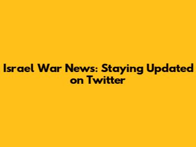 Israel War News: Staying Updated on Twitter
