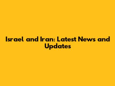 Israel and Iran: Latest News and Updates