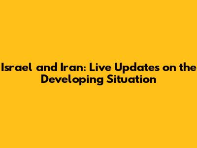 Israel and Iran: Live Updates on the Developing Situation