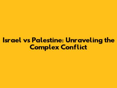 Israel vs Palestine: Unraveling the Complex Conflict