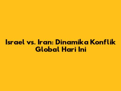 Israel vs. Iran: Dinamika Konflik Global Hari Ini