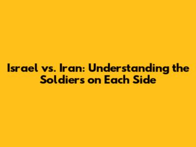 Israel vs. Iran: Understanding the Soldiers on Each Side