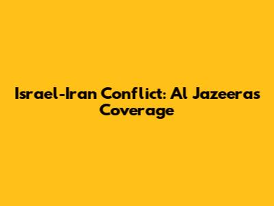 Israel-Iran Conflict: Al Jazeera's Coverage