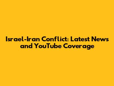 Israel-Iran Conflict: Latest News and YouTube Coverage