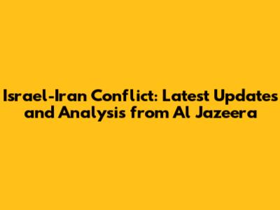 Israel-Iran Conflict: Latest Updates and Analysis from Al Jazeera