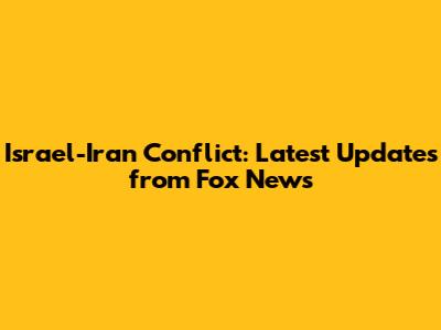 Israel-Iran Conflict: Latest Updates from Fox News