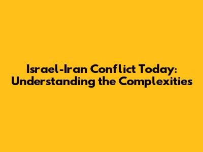 Israel-Iran Conflict Today: Understanding the Complexities