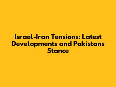 Israel-Iran Tensions: Latest Developments and Pakistan's Stance