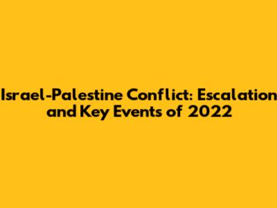 Israel-Palestine Conflict: Escalation and Key Events of 2022