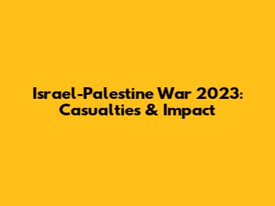 Israel-Palestine War 2023: Casualties & Impact