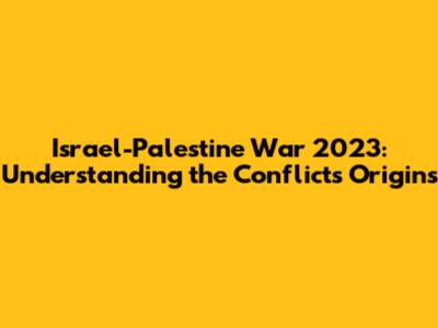 Israel-Palestine War 2023: Understanding the Conflict's Origins