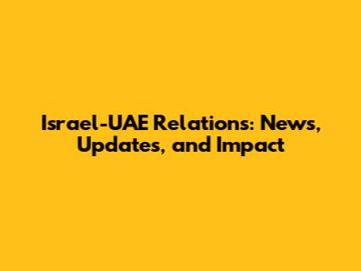 Israel-UAE Relations: News, Updates, and Impact