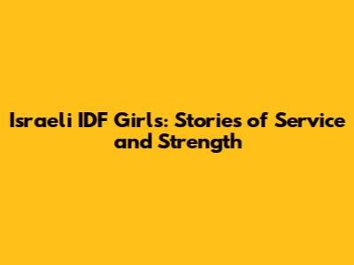 Israeli IDF Girls: Stories of Service and Strength
