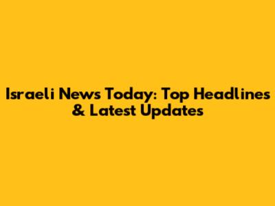 Israeli News Today: Top Headlines & Latest Updates