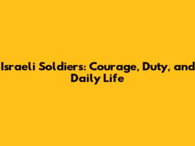 Israeli Soldiers: Courage, Duty, and Daily Life