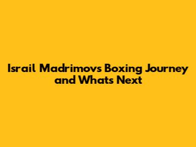 Israil Madrimov's Boxing Journey and What's Next