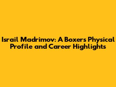 Israil Madrimov: A Boxer's Physical Profile and Career Highlights