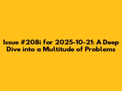 Issue #208i for 2025-10-21: A Deep Dive into a Multitude of Problems