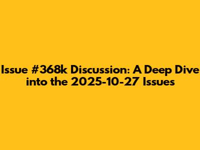 Issue #368k Discussion: A Deep Dive into the 2025-10-27 Issues