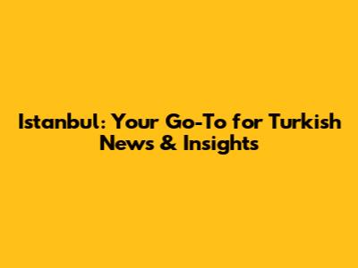 Istanbul: Your Go-To for Turkish News & Insights