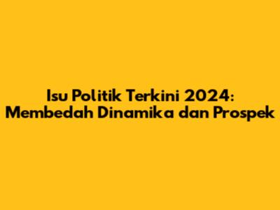 Isu Politik Terkini 2024: Membedah Dinamika dan Prospek