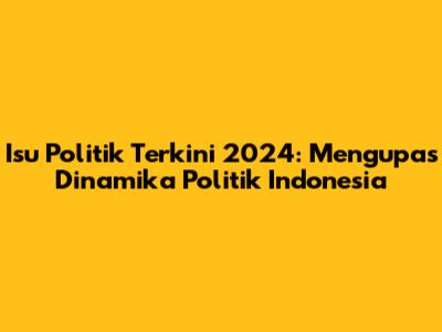 Isu Politik Terkini 2024: Mengupas Dinamika Politik Indonesia