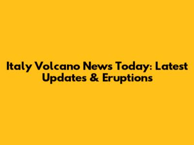 Italy Volcano News Today: Latest Updates & Eruptions