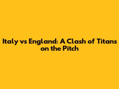 Italy vs England: A Clash of Titans on the Pitch